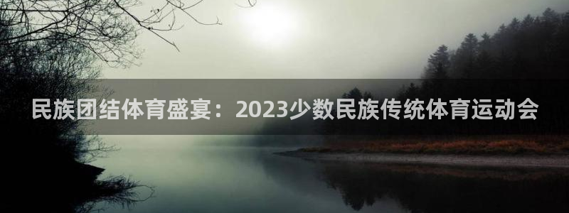 一竞技官网下载官方客服电话:民族团结体育盛宴:2023少数民