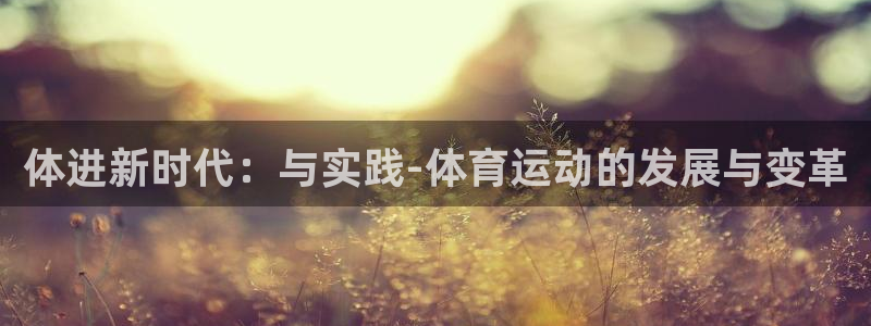 一竞技官网下载娱乐:体进新时代:与实践-体育运动的发展与变革